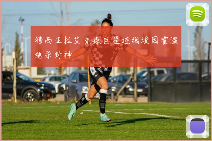 穆西亚拉艾克森巨星连线埃因霍温绝杀封神