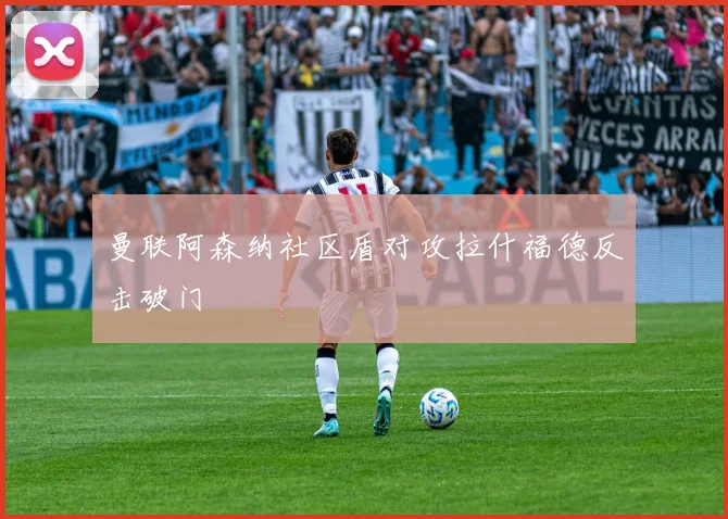 曼联阿森纳社区盾对攻拉什福德反击破门