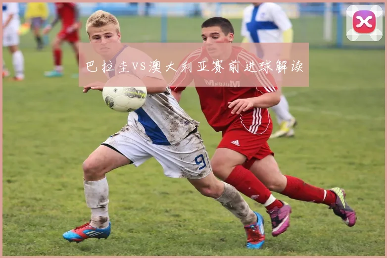巴拉圭vs澳大利亚赛前进球解读
