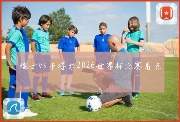 瑞士vs卡塔尔2026世界杯比赛看点