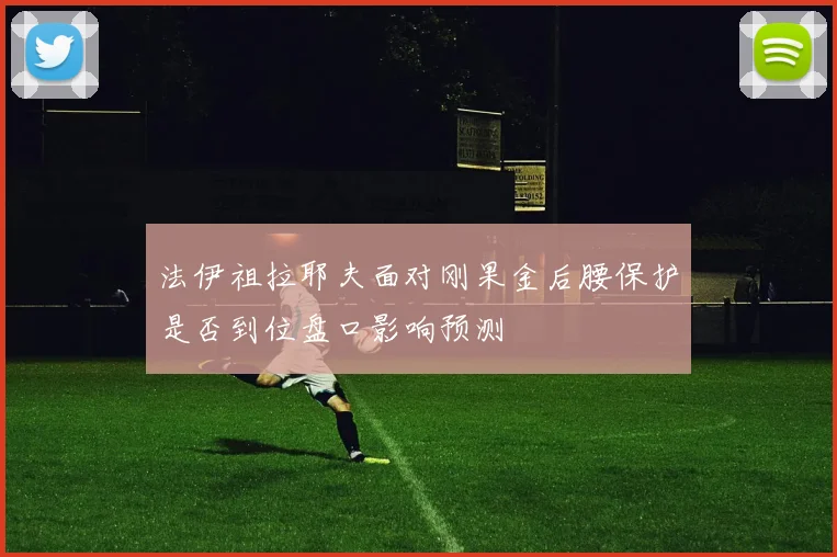 法伊祖拉耶夫面对刚果金后腰保护是否到位盘口影响预测