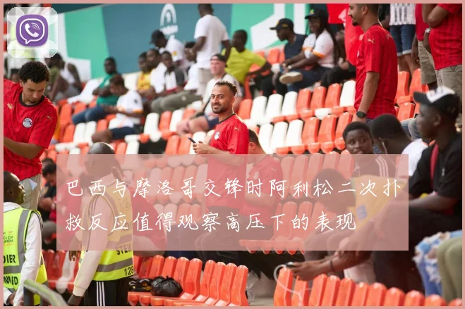 巴西与摩洛哥交锋时阿利松二次扑救反应值得观察高压下的表现