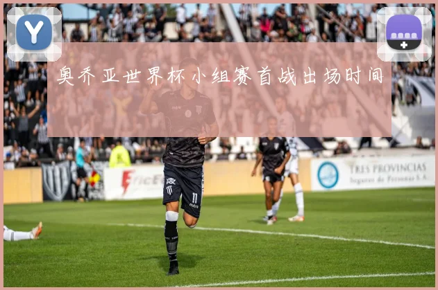 奥乔亚世界杯小组赛首战出场时间