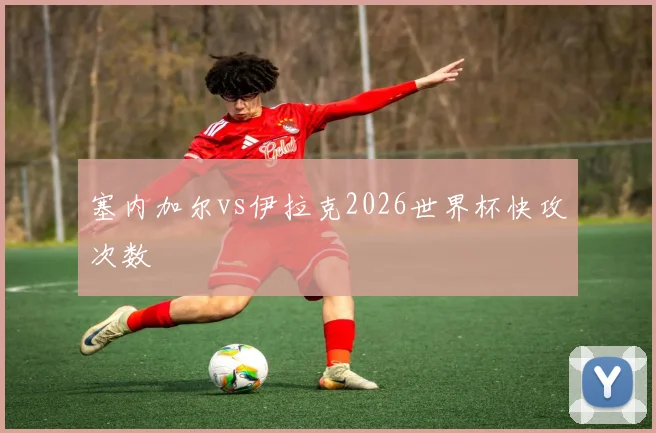 塞内加尔vs伊拉克2026世界杯快攻次数