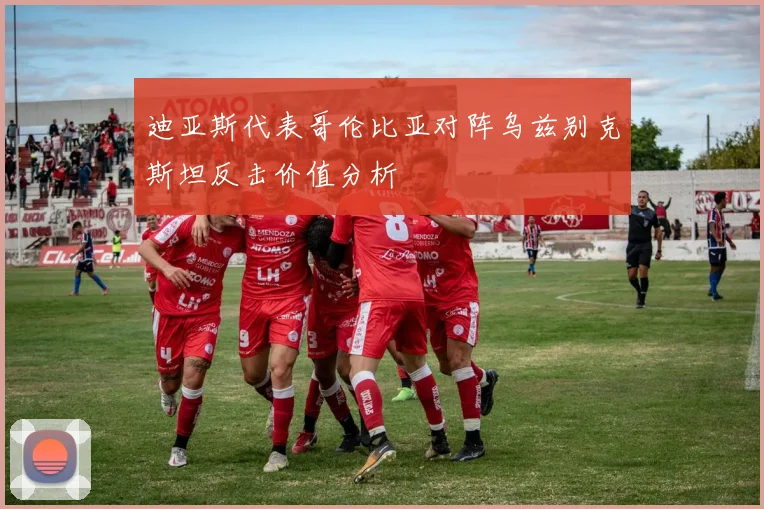 迪亚斯代表哥伦比亚对阵乌兹别克斯坦反击价值分析
