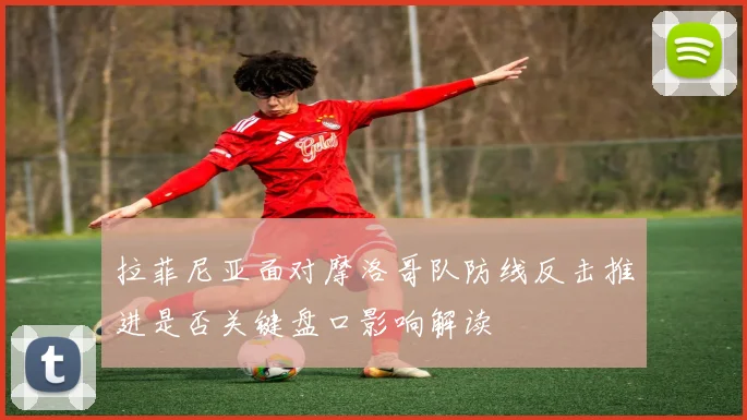 拉菲尼亚面对摩洛哥队防线反击推进是否关键盘口影响解读