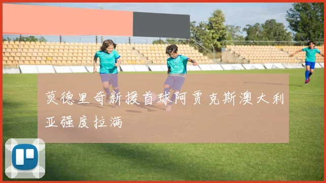 莫德里奇新援首球阿贾克斯澳大利亚强度拉满