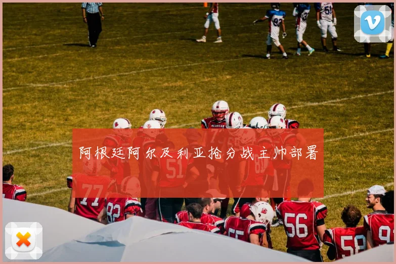 阿根廷阿尔及利亚抢分战主帅部署
