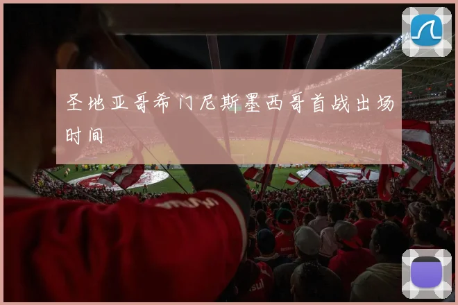 圣地亚哥希门尼斯墨西哥首战出场时间