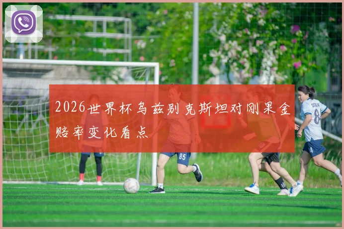 2026世界杯乌兹别克斯坦对刚果金赔率变化看点
