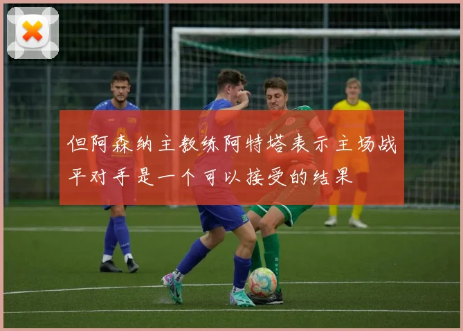 但阿森纳主教练阿特塔表示主场战平对手是一个可以接受的结果
