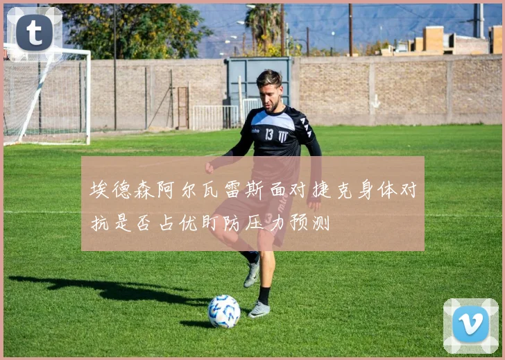 埃德森阿尔瓦雷斯面对捷克身体对抗是否占优盯防压力预测
