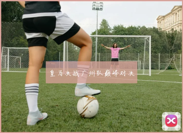 皇马决战广州队巅峰对决
