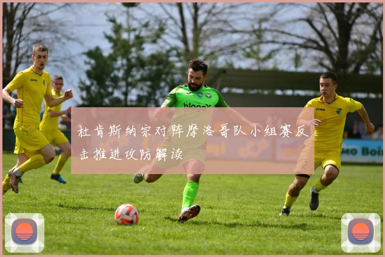 杜肯斯纳宗对阵摩洛哥队小组赛反击推进攻防解读