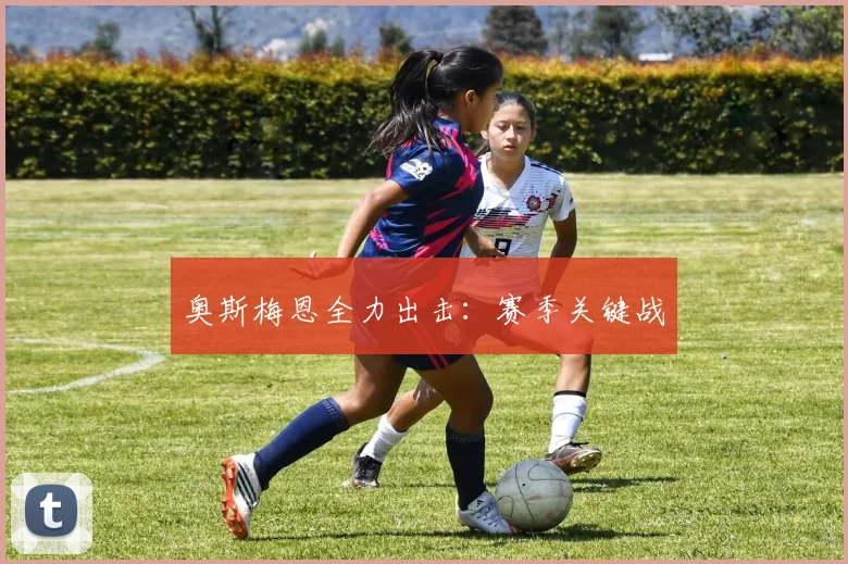 奥斯梅恩全力出击:赛季关键战