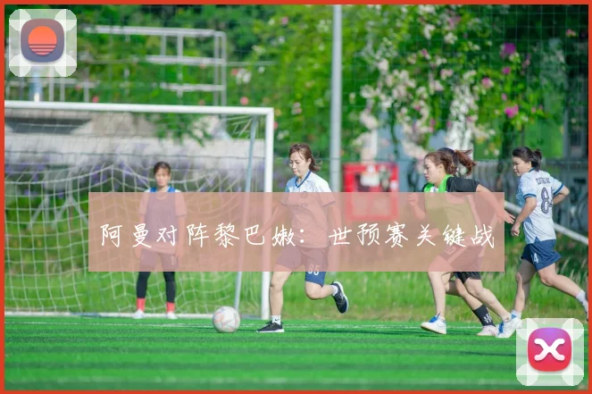阿曼对阵黎巴嫩：世预赛关键战