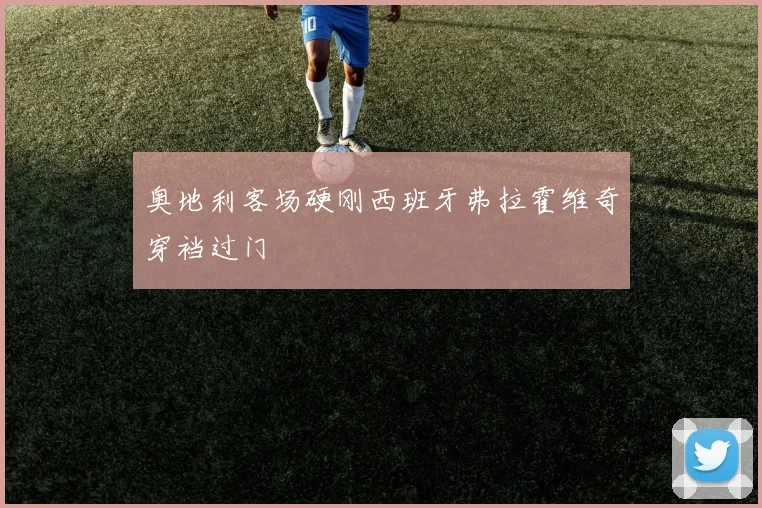 奥地利客场硬刚西班牙弗拉霍维奇穿裆过门