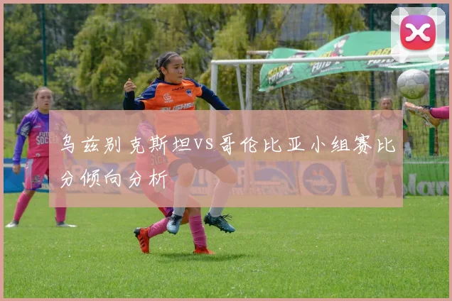 乌兹别克斯坦vs哥伦比亚小组赛比分倾向分析