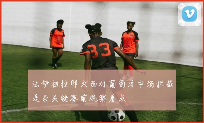 法伊祖拉耶夫面对葡萄牙中场拦截是否关键赛前观察看点