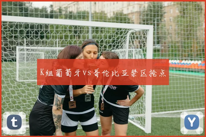 K组葡萄牙vs哥伦比亚禁区抢点