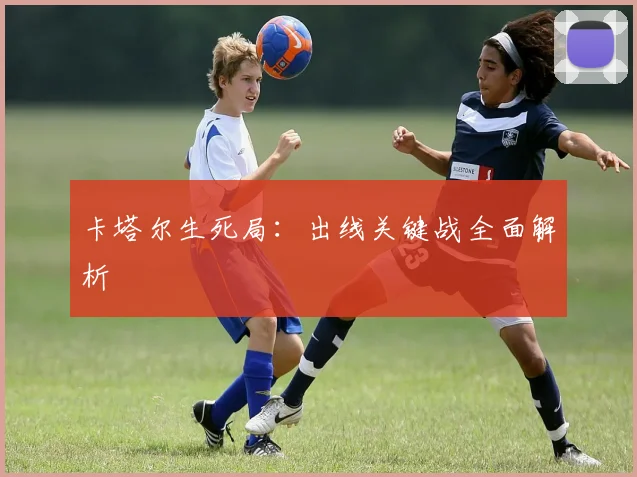 卡塔尔生死局：出线关键战全面解析