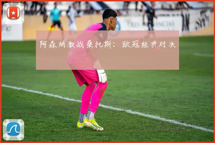 阿森纳激战桑托斯：欧冠经典对决