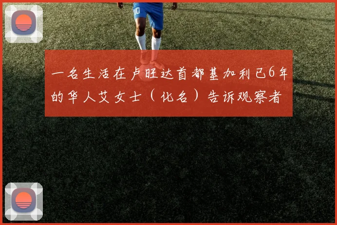一名生活在卢旺达首都基加利已6年的华人艾女士(化名)告诉观察者网