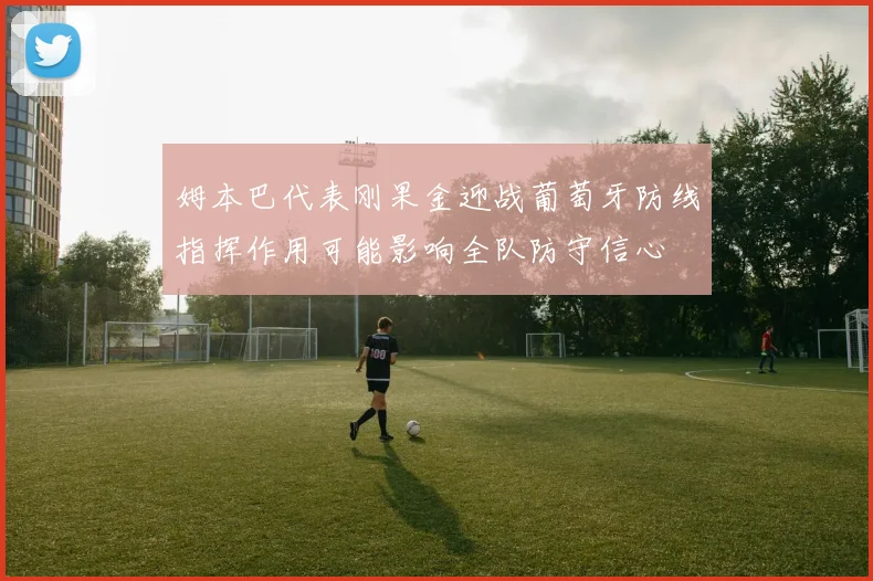 姆本巴代表刚果金迎战葡萄牙防线指挥作用可能影响全队防守信心