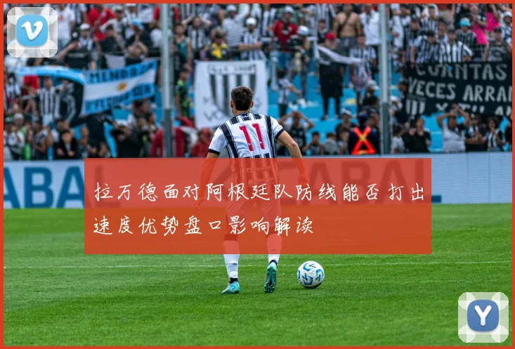 拉万德面对阿根廷队防线能否打出速度优势盘口影响解读
