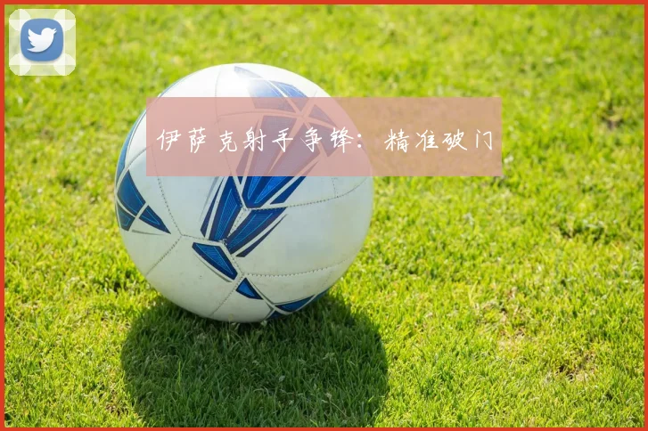 伊萨克射手争锋:精准破门