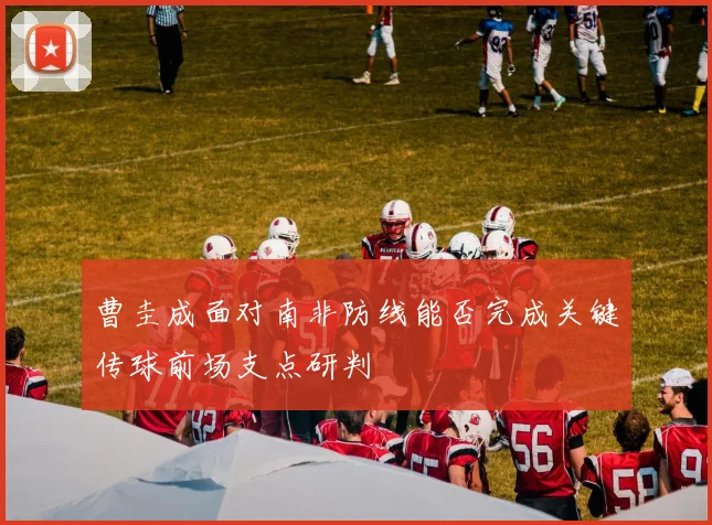曹圭成面对南非防线能否完成关键传球前场支点研判