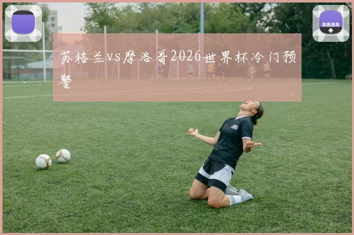 苏格兰vs摩洛哥2026世界杯冷门预警