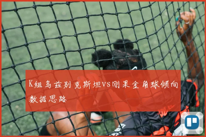 K组乌兹别克斯坦vs刚果金角球倾向数据思路