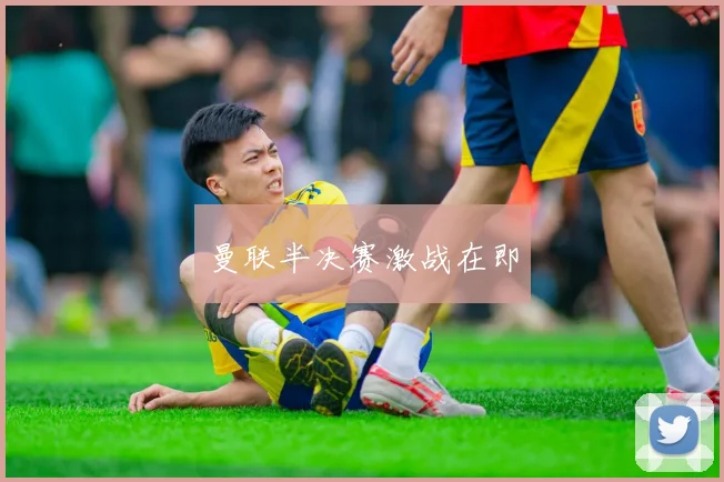 曼联半决赛激战在即