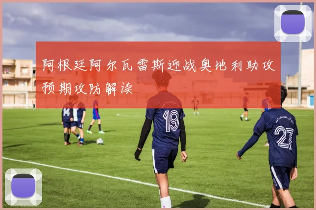 阿根廷阿尔瓦雷斯迎战奥地利助攻预期攻防解读