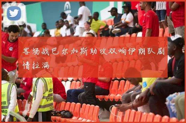 客场战巴尔加斯助攻双响伊朗队剧情拉满