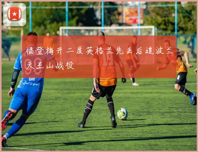福登梅开二度英格兰先丢后追波兰天王山战役