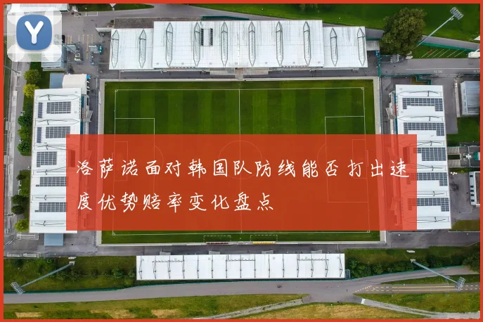 洛萨诺面对韩国队防线能否打出速度优势赔率变化盘点