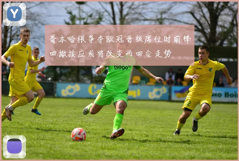 哥本哈根争夺欧冠晋级席位时前锋回撤接应或将改变两回合走势