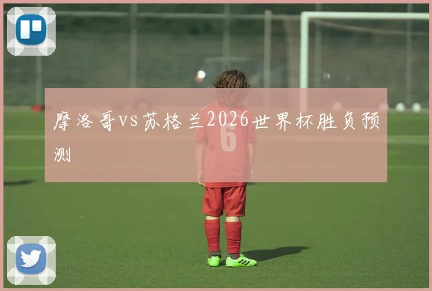 摩洛哥vs苏格兰2026世界杯胜负预测