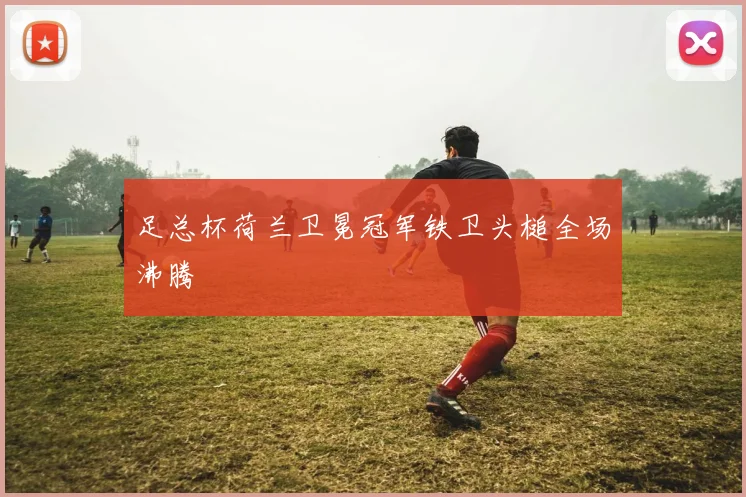 足总杯荷兰卫冕冠军铁卫头槌全场沸腾