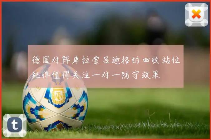 德国对阵库拉索吕迪格的回收站位纪律值得关注一对一防守效果