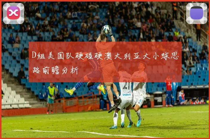 D组美国队硬碰硬澳大利亚大小球思路前瞻分析