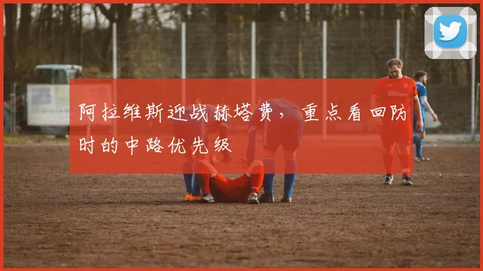 阿拉维斯迎战赫塔费，重点看回防时的中路优先级