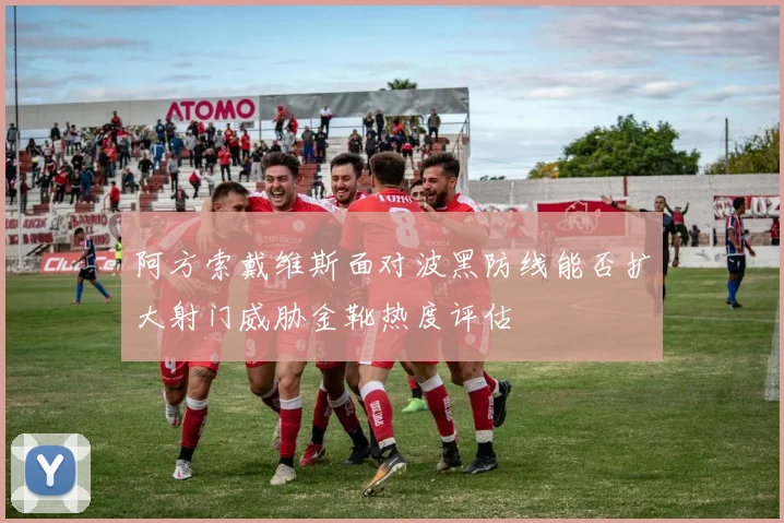 阿方索戴维斯面对波黑防线能否扩大射门威胁金靴热度评估