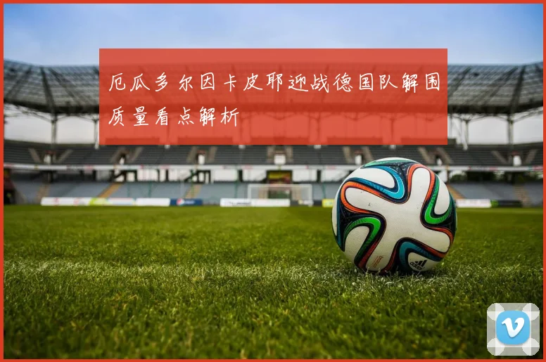 厄瓜多尔因卡皮耶迎战德国队解围质量看点解析