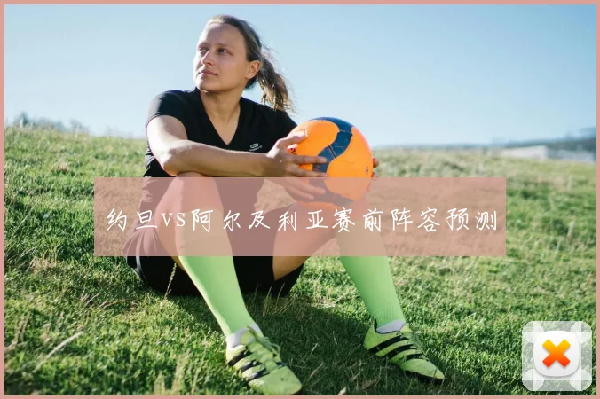 约旦vs阿尔及利亚赛前阵容预测