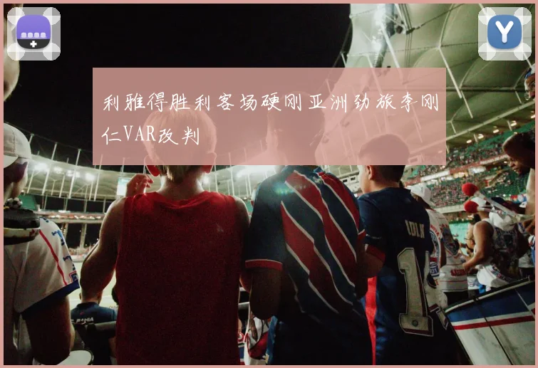 利雅得胜利客场硬刚亚洲劲旅李刚仁VAR改判