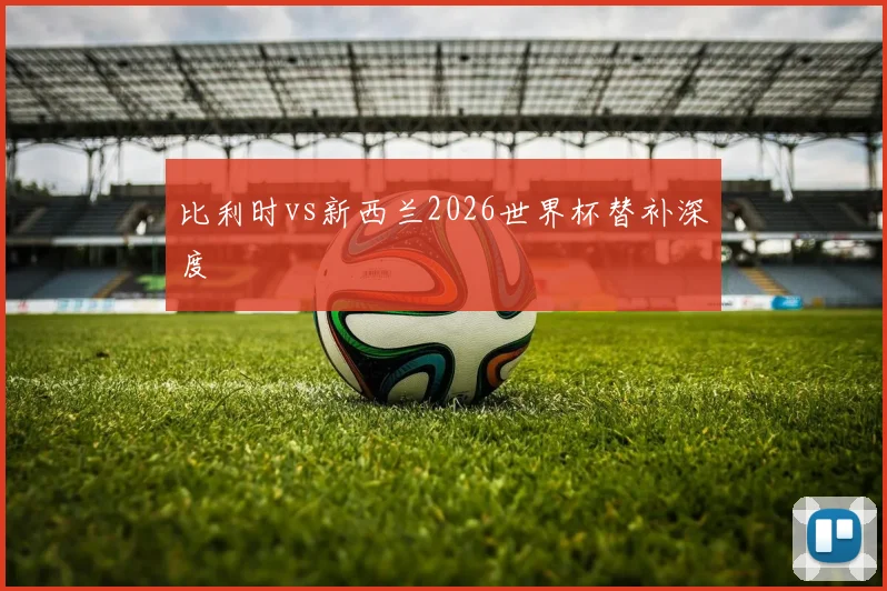 比利时vs新西兰2026世界杯替补深度