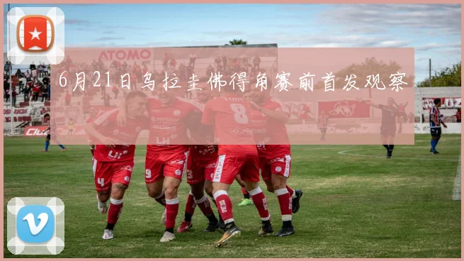 6月21日乌拉圭佛得角赛前首发观察
